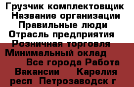 Грузчик-комплектовщик › Название организации ­ Правильные люди › Отрасль предприятия ­ Розничная торговля › Минимальный оклад ­ 30 000 - Все города Работа » Вакансии   . Карелия респ.,Петрозаводск г.